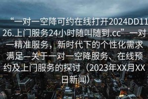 “一對一空降可約在線打開2024DD1126.上門服務(wù)24小時隨叫隨到.cc”一對一精準服務(wù)，新時代下的個性化需求滿足—關(guān)于一對一空降服務(wù)、在線預(yù)約及上門服務(wù)的探討（2023年XX月XX日新聞）