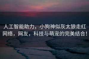人工智能助力，小狗神似灰太狼走紅網(wǎng)絡，網(wǎng)友，科技與萌寵的完美結合！