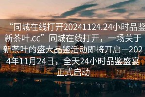 “同城在線打開20241124.24小時(shí)品鑒新茶葉.cc”同城在線打開，一場關(guān)于新茶葉的盛大品鑒活動(dòng)即將開啟—2024年11月24日，全天24小時(shí)品鑒盛宴正式啟動(dòng)