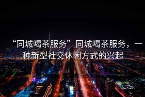 “同城喝茶服務”同城喝茶服務，一種新型社交休閑方式的興起