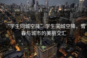 “學(xué)生同城空降”學(xué)生同城空降，青春與城市的美麗交匯