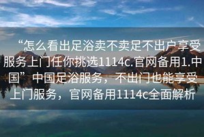 “怎么看出足浴賣不賣足不出戶享受服務(wù)上門任你挑選1114c.官網(wǎng)備用1.中國”中國足浴服務(wù)，不出門也能享受上門服務(wù)，官網(wǎng)備用1114c全面解析