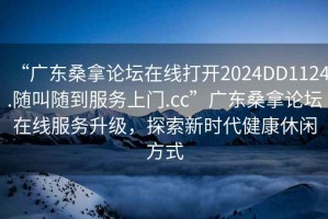 “廣東桑拿論壇在線打開2024DD1124.隨叫隨到服務上門.cc”廣東桑拿論壇在線服務升級，探索新時代健康休閑方式