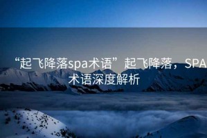 “起飛降落spa術(shù)語”起飛降落，SPA術(shù)語深度解析