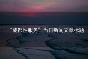 “成都性服務(wù)”當(dāng)日新聞文章標(biāo)題