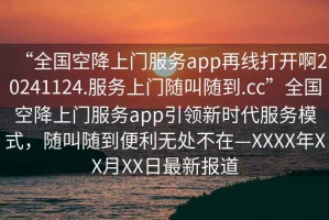 “全國(guó)空降上門服務(wù)app再線打開啊20241124.服務(wù)上門隨叫隨到.cc”全國(guó)空降上門服務(wù)app引領(lǐng)新時(shí)代服務(wù)模式，隨叫隨到便利無(wú)處不在—XXXX年XX月XX日最新報(bào)道