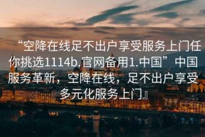 “空降在線足不出戶享受服務上門任你挑選1114b.官網(wǎng)備用1.中國”中國服務革新，空降在線，足不出戶享受多元化服務上門』