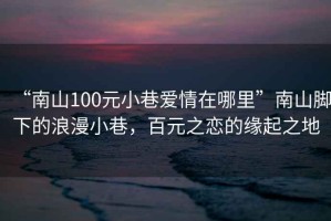 “南山100元小巷愛(ài)情在哪里”南山腳下的浪漫小巷，百元之戀的緣起之地