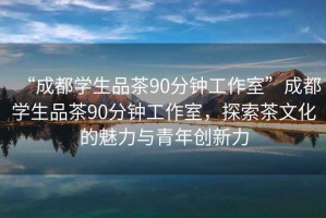 “成都學(xué)生品茶90分鐘工作室”成都學(xué)生品茶90分鐘工作室，探索茶文化的魅力與青年創(chuàng)新力