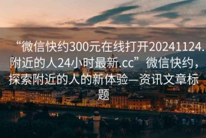 “微信快約300元在線打開(kāi)20241124.附近的人24小時(shí)最新.cc”微信快約，探索附近的人的新體驗(yàn)—資訊文章標(biāo)題