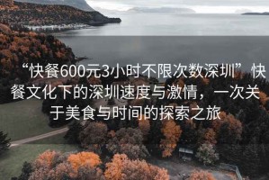 “快餐600元3小時不限次數(shù)深圳”快餐文化下的深圳速度與激情，一次關(guān)于美食與時間的探索之旅