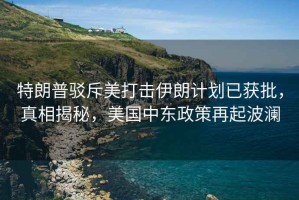特朗普駁斥美打擊伊朗計劃已獲批，真相揭秘，美國中東政策再起波瀾