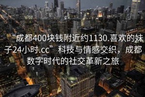 “成都400塊錢附近約1130.喜歡的妹子24小時.cc”科技與情感交織，成都數(shù)字時代的社交革新之旅