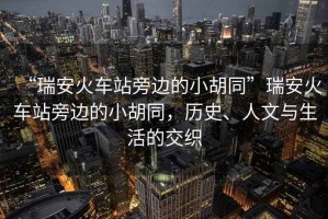 “瑞安火車站旁邊的小胡同”瑞安火車站旁邊的小胡同，歷史、人文與生活的交織