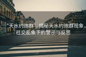 “天水約炮群”揭秘天水約炮群現(xiàn)象，社交亂象下的警示與反思