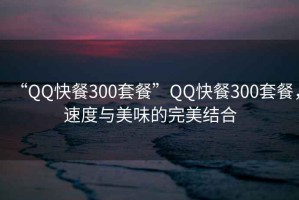 “QQ快餐300套餐”QQ快餐300套餐，速度與美味的完美結(jié)合
