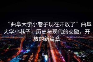 “曲阜大學(xué)小巷子現(xiàn)在開放了”曲阜大學(xué)小巷子，歷史與現(xiàn)代的交融，開放的新篇章