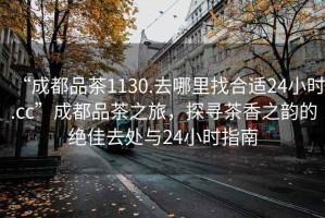 “成都品茶1130.去哪里找合適24小時.cc”成都品茶之旅，探尋茶香之韻的絕佳去處與24小時指南