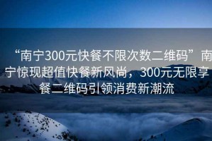 “南寧300元快餐不限次數(shù)二維碼”南寧驚現(xiàn)超值快餐新風(fēng)尚，300元無限享餐二維碼引領(lǐng)消費新潮流
