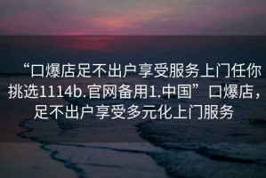 “口爆店足不出戶享受服務上門任你挑選1114b.官網(wǎng)備用1.中國”口爆店，足不出戶享受多元化上門服務