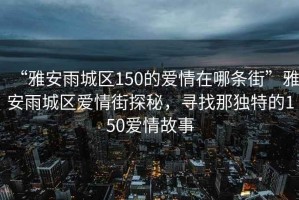 “雅安雨城區(qū)150的愛情在哪條街”雅安雨城區(qū)愛情街探秘，尋找那獨(dú)特的150愛情故事
