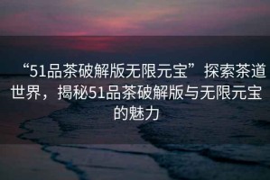 “51品茶破解版無限元寶”探索茶道世界，揭秘51品茶破解版與無限元寶的魅力