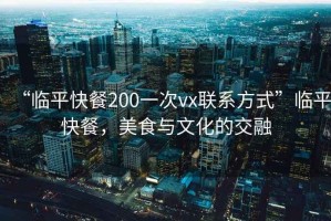 “臨平快餐200一次vx聯(lián)系方式”臨平快餐，美食與文化的交融
