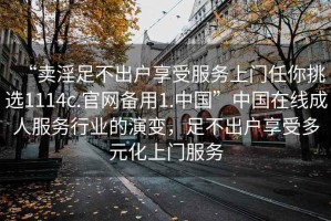 “賣淫足不出戶享受服務(wù)上門任你挑選1114c.官網(wǎng)備用1.中國”中國在線成人服務(wù)行業(yè)的演變，足不出戶享受多元化上門服務(wù)