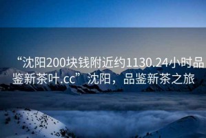 “沈陽200塊錢附近約1130.24小時品鑒新茶葉.cc”沈陽，品鑒新茶之旅