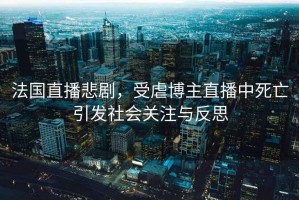 法國(guó)直播悲劇，受虐博主直播中死亡引發(fā)社會(huì)關(guān)注與反思
