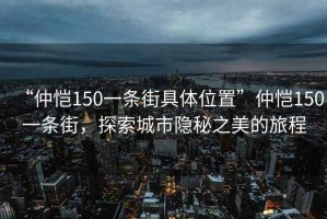 “仲愷150一條街具體位置”仲愷150一條街，探索城市隱秘之美的旅程