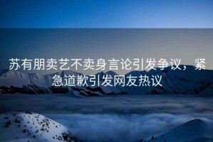 蘇有朋賣藝不賣身言論引發(fā)爭議，緊急道歉引發(fā)網(wǎng)友熱議