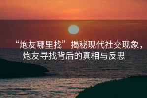 “炮友哪里找”揭秘現(xiàn)代社交現(xiàn)象，炮友尋找背后的真相與反思