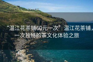 “溫江花茶鋪60元一次”溫江花茶鋪，一次獨(dú)特的茶文化體驗(yàn)之旅