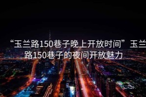 “玉蘭路150巷子晚上開放時間”玉蘭路150巷子的夜間開放魅力