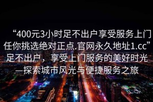 “400元3小時(shí)足不出戶享受服務(wù)上門任你挑選絕對(duì)正點(diǎn).官網(wǎng)永久地址1.cc”足不出戶，享受上門服務(wù)的美好時(shí)光—探索城市風(fēng)光與便捷服務(wù)之旅