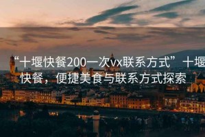 “十堰快餐200一次vx聯(lián)系方式”十堰快餐，便捷美食與聯(lián)系方式探索