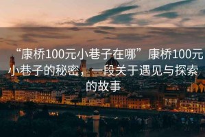 “康橋100元小巷子在哪”康橋100元小巷子的秘密，一段關(guān)于遇見(jiàn)與探索的故事