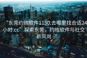 “東莞約炮軟件1130.去哪里找合適24小時.cc”探索東莞，約炮軟件與社交新風(fēng)尚