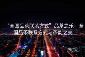 “全國品茶聯系方式”品茶之樂，全國品茶聯系方式與茶韻之美