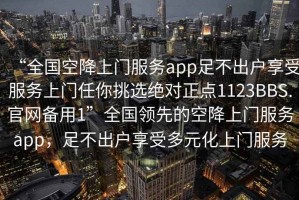 “全國(guó)空降上門服務(wù)app足不出戶享受服務(wù)上門任你挑選絕對(duì)正點(diǎn)1123BBS.官網(wǎng)備用1”全國(guó)領(lǐng)先的空降上門服務(wù)app，足不出戶享受多元化上門服務(wù)
