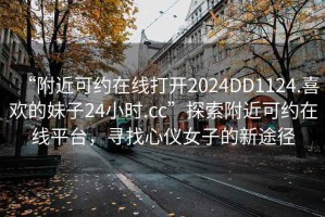 “附近可約在線打開2024DD1124.喜歡的妹子24小時.cc”探索附近可約在線平臺，尋找心儀女子的新途徑