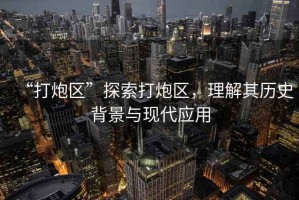 “打炮區(qū)”探索打炮區(qū)，理解其歷史背景與現(xiàn)代應(yīng)用