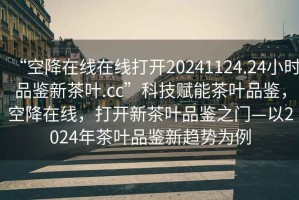 “空降在線在線打開20241124.24小時品鑒新茶葉.cc”科技賦能茶葉品鑒，空降在線，打開新茶葉品鑒之門—以2024年茶葉品鑒新趨勢為例