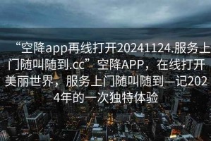 “空降app再線打開20241124.服務上門隨叫隨到.cc”空降APP，在線打開美麗世界，服務上門隨叫隨到—記2024年的一次獨特體驗