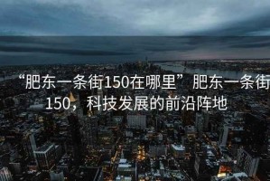“肥東一條街150在哪里”肥東一條街150，科技發(fā)展的前沿陣地
