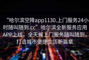“哈爾濱空降app1130.上門(mén)服務(wù)24小時(shí)隨叫隨到.cc”哈爾濱全新服務(wù)應(yīng)用APP上線(xiàn)，全天候上門(mén)服務(wù)隨叫隨到，打造城市便捷生活新篇章