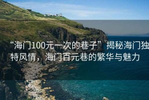 “海門100元一次的巷子”揭秘海門獨(dú)特風(fēng)情，海門百元巷的繁華與魅力