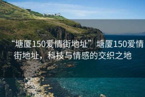 “塘廈150愛情街地址”塘廈150愛情街地址，科技與情感的交織之地