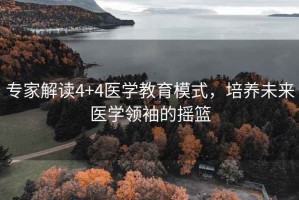 專家解讀4+4醫(yī)學(xué)教育模式，培養(yǎng)未來(lái)醫(yī)學(xué)領(lǐng)袖的搖籃